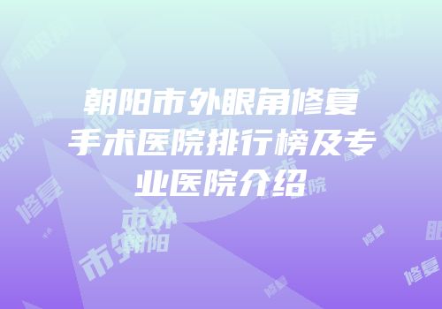朝阳市外眼角修复手术医院排行榜及专业医院介绍