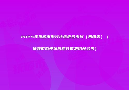 2025年抚顺市激光祛痘疤多少钱（费用表）（抚顺市激光祛痘疤具体费用是多少）