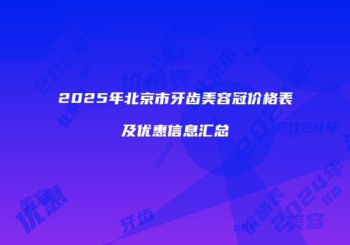 2025年北京市牙齿美容冠价格表及优惠信息汇总