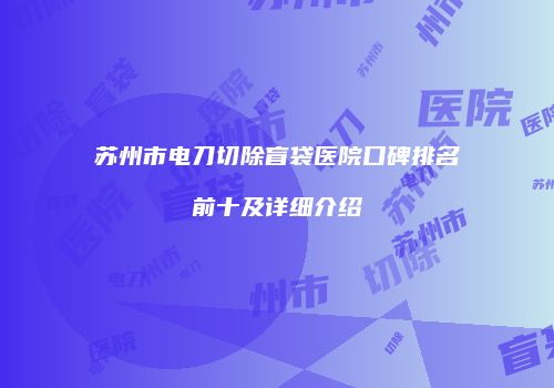 苏州市电刀切除盲袋医院口碑排名前十及详细介绍
