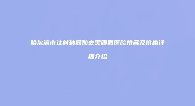 哈尔滨市注射玻尿酸去黑眼圈医院排名及价格详细介绍