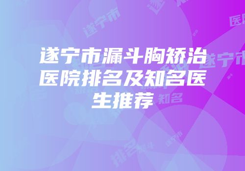 遂宁市漏斗胸矫治医院排名及知名医生推荐