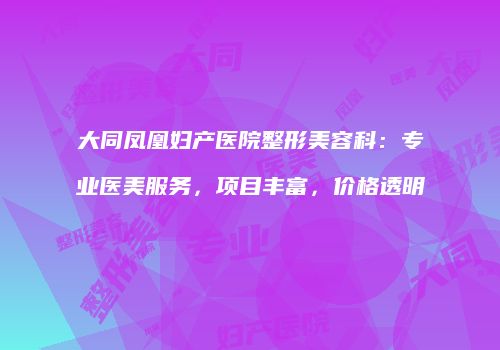 大同凤凰妇产医院整形美容科：专业医美服务，项目丰富，价格透明