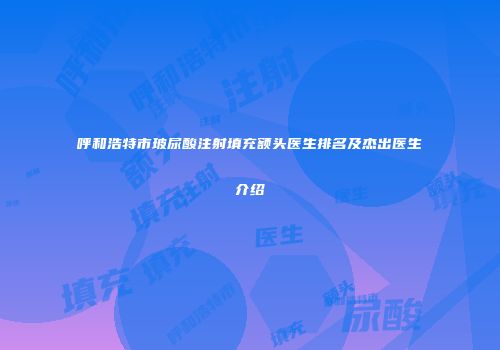 呼和浩特市玻尿酸注射填充额头医生排名及杰出医生介绍