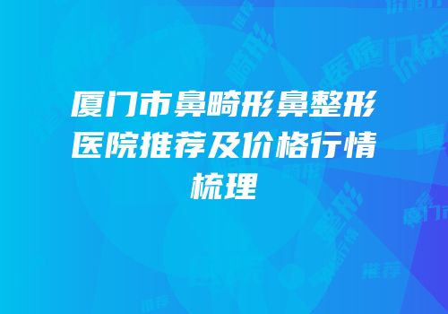 厦门市鼻畸形鼻整形医院推荐及价格行情梳理