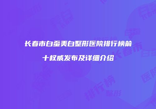长春市白蚕美白整形医院排行榜前十权威发布及详细介绍