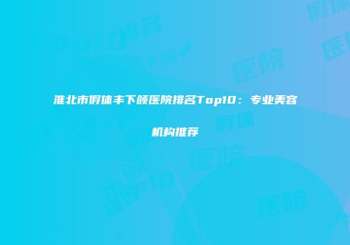 淮北市假体丰下颌医院排名Top10：专业美容机构推荐