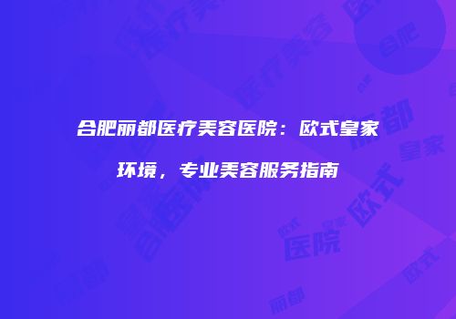 合肥丽都医疗美容医院：欧式皇家环境，专业美容服务指南