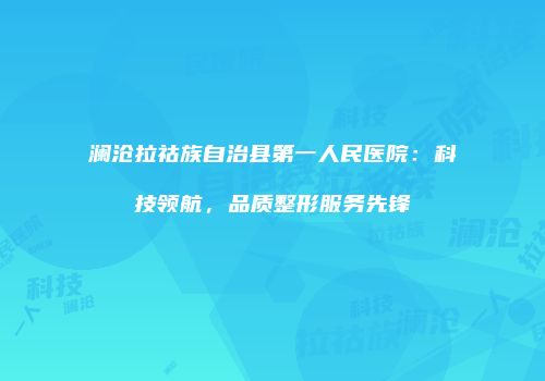 澜沧拉祜族自治县第一人民医院：科技领航，品质整形服务先锋