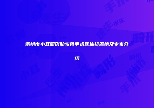 衢州市小耳畸形肋软骨手术医生排名榜及专家介绍