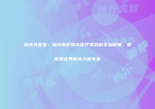 周其光医生：福州美萨缔尔医疗美容的主治医师，整形美容界的实力派专家