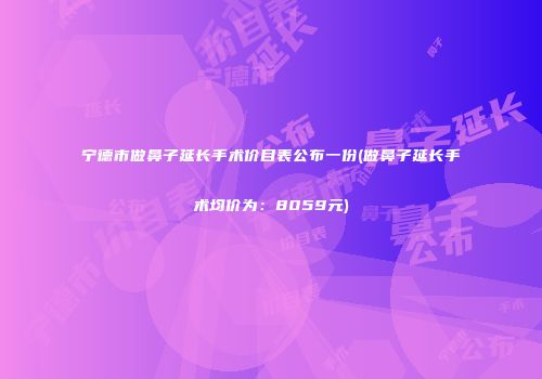 宁德市做鼻子延长手术价目表公布一份(做鼻子延长手术均价为：8059元)