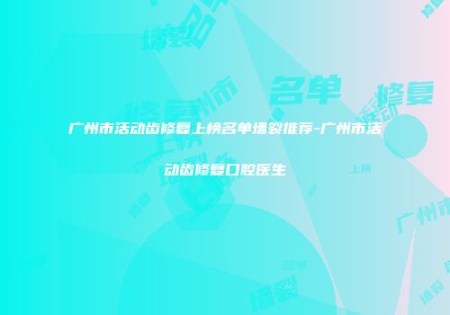 广州市活动齿修复上榜名单墙裂推荐-广州市活动齿修复口腔医生