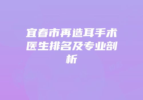 宜春市再造耳手术医生排名及专业剖析