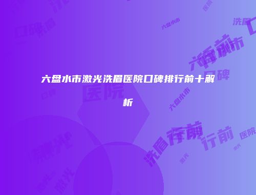 六盘水市激光洗眉医院口碑排行前十解析