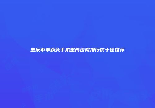 重庆市丰额头手术整形医院排行前十佳推荐