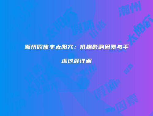 潮州假体丰太阳穴：价格影响因素与手术过程详解