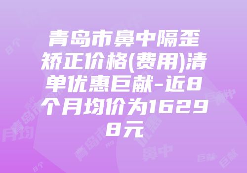 青岛市鼻中隔歪矫正价格(费用)清单优惠巨献-近8个月均价为16298元