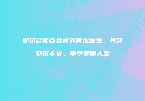 鄂尔多斯百达丽刘育凤医生：耳部整形专家，重塑美丽人生