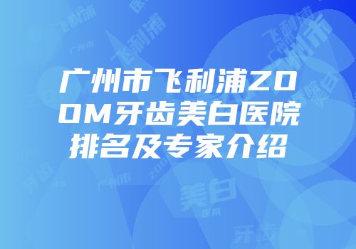 广州市飞利浦ZOOM牙齿美白医院排名及专家介绍