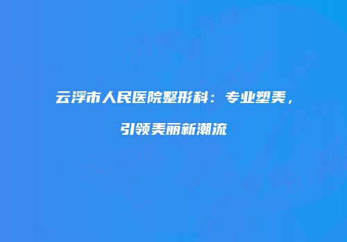 云浮市人民医院整形科：专业塑美，引领美丽新潮流