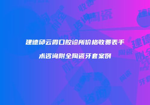 建德邱云霞口腔诊所价格收费表手术咨询附全陶瓷牙套案例
