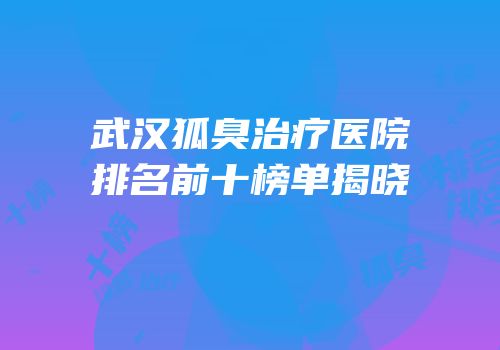 武汉狐臭治疗医院排名前十榜单揭晓