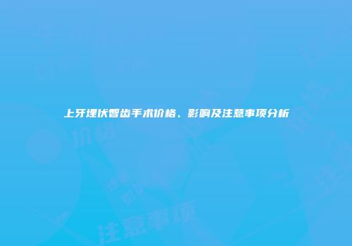 上牙埋伏智齿手术价格、影响及注意事项分析