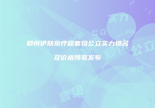 郑州伊肤泉疗程套组公立实力排名及价格预览发布