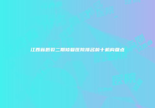 江西省唇裂二期修复医院排名前十机构盘点