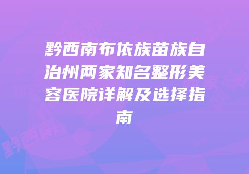黔西南布依族苗族自治州两家知名整形美容医院详解及选择指南