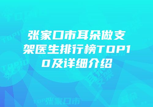 张家口市耳朵做支架医生排行榜TOP10及详细介绍