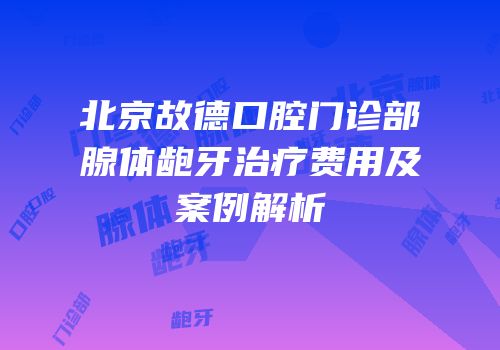 北京故德口腔门诊部腺体龅牙治疗费用及案例解析