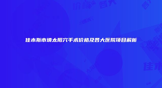 佳木斯市填太阳穴手术价格及各大医院项目解析