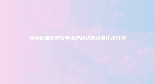郑州市耳部整形手术医院排名榜及详情介绍
