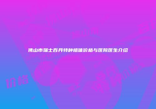 佛山市瑞士百丹特种植体价格与医院医生介绍