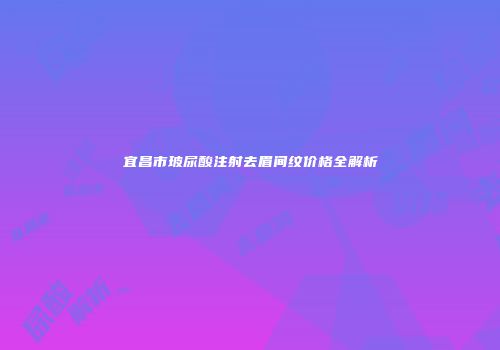 宜昌市玻尿酸注射去眉间纹价格全解析