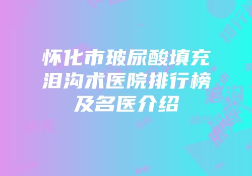 怀化市玻尿酸填充泪沟术医院排行榜及名医介绍