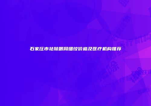 石家庄市祛除眼周细纹价格及医疗机构推荐