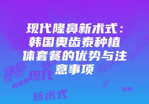 现代隆鼻新术式：韩国奥齿泰种植体套餐的优势与注意事项