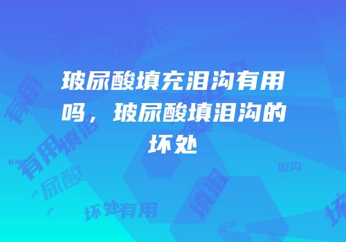 玻尿酸填充泪沟有用吗，玻尿酸填泪沟的坏处