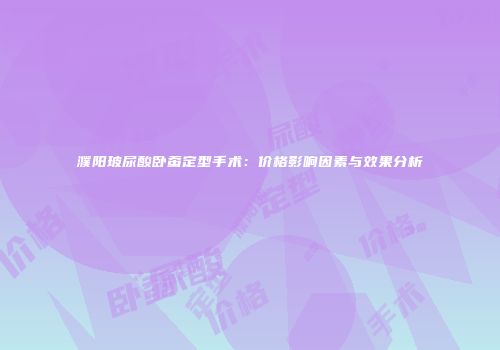 濮阳玻尿酸卧蚕定型手术：价格影响因素与效果分析