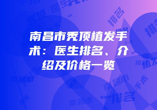 南昌市秃顶植发手术：医生排名、介绍及价格一览