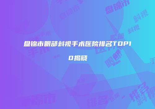 盘锦市眼部斜视手术医院排名TOP10揭晓