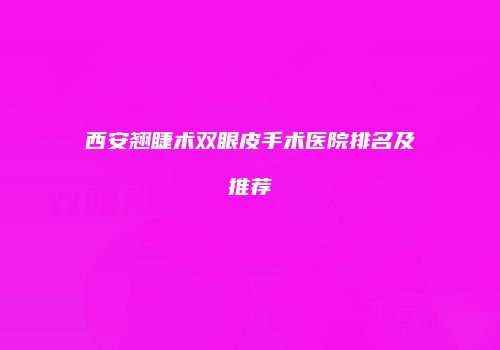 西安翘睫术双眼皮手术医院排名及推荐