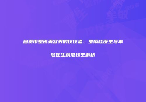 自贡市整形美容界的佼佼者：罗模桂医生与牟敏医生精湛技艺解析