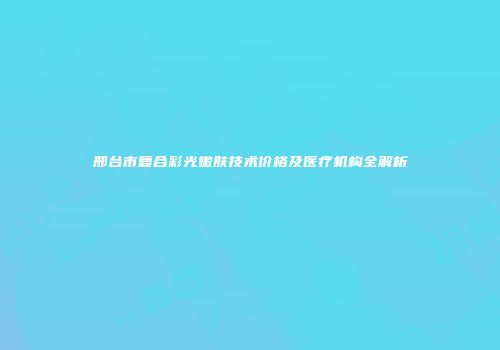 邢台市复合彩光嫩肤技术价格及医疗机构全解析