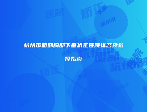杭州市面部胸部下垂矫正医院排名及选择指南