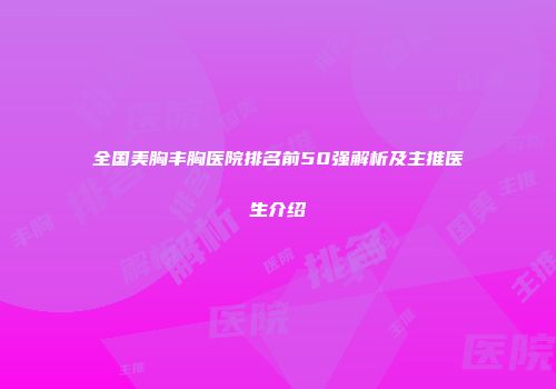 全国美胸丰胸医院排名前50强解析及主推医生介绍