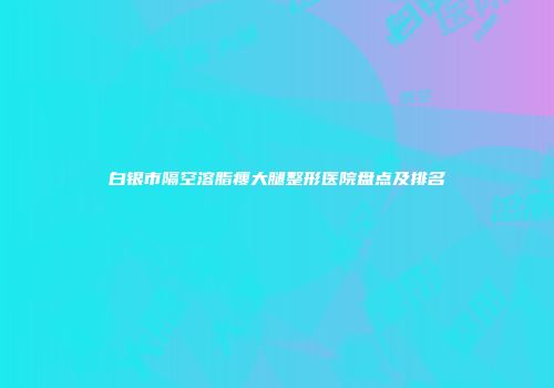 白银市隔空溶脂瘦大腿整形医院盘点及排名